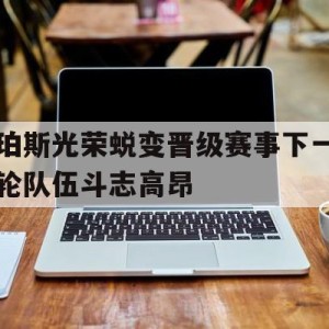 C7娱乐app-珀斯光荣蜕变晋级赛事下一轮队伍斗志高昂(请问珀斯)
