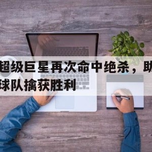 C7娱乐官网-超级巨星再次命中绝杀，助球队擒获胜利(超级巨星啥意思)