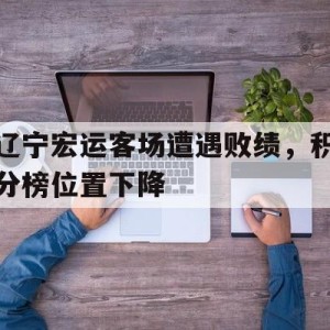 C7娱乐官网-辽宁宏运客场遭遇败绩，积分榜位置下降