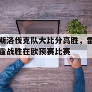 C7娱乐官网-斯洛伐克队大比分高胜，雷霆战胜在欧预赛比赛