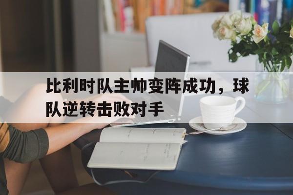 比利时队主帅变阵成功，球队逆转击败对手(比利时队队长是谁)